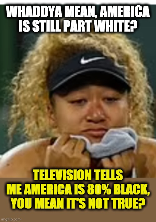Delusional black supremacist | WHADDYA MEAN, AMERICA IS STILL PART WHITE? TELEVISION TELLS ME AMERICA IS 80% BLACK, YOU MEAN IT'S NOT TRUE? | image tagged in sad crybaby | made w/ Imgflip meme maker
