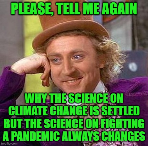 Seriously? (And I apologize in advance if this is a repost.) | PLEASE, TELL ME AGAIN; WHY THE SCIENCE ON CLIMATE CHANGE IS SETTLED BUT THE SCIENCE ON FIGHTING A PANDEMIC ALWAYS CHANGES | image tagged in creepy condescending wonka,climate change,covid-19,liberal logic | made w/ Imgflip meme maker