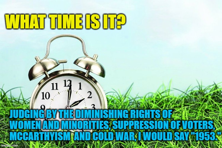 What Time is it? | WHAT TIME IS IT? JUDGING BY THE DIMINISHING RIGHTS OF WOMEN AND MINORITIES, SUPPRESSION OF VOTERS, MCCARTHYISM  AND COLD WAR, I WOULD SAY "1953." | image tagged in spring forward | made w/ Imgflip meme maker