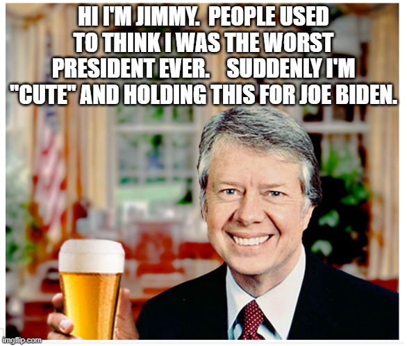 HI I'M JIMMY.  PEOPLE USED TO THINK I WAS THE WORST PRESIDENT EVER.    SUDDENLY I'M "CUTE" AND HOLDING THIS FOR JOE BIDEN. | image tagged in jimmy carter cute | made w/ Imgflip meme maker
