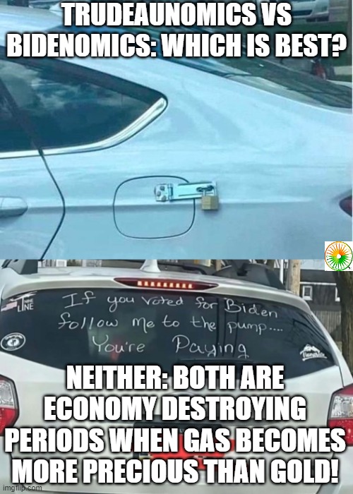 politics | TRUDEAUNOMICS VS BIDENOMICS: WHICH IS BEST? NEITHER: BOTH ARE ECONOMY DESTROYING PERIODS WHEN GAS BECOMES MORE PRECIOUS THAN GOLD! | image tagged in political meme | made w/ Imgflip meme maker