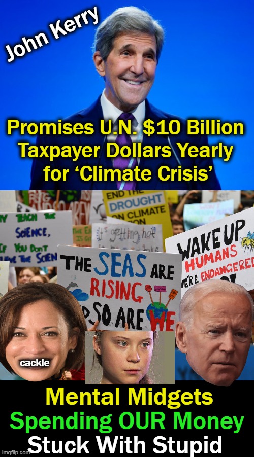 Dems just cannot be this DUMB (but they are).... | John Kerry; Promises U.N. $10 Billion 
Taxpayer Dollars Yearly 
for ‘Climate Crisis’; cackle; Mental Midgets; Spending OUR Money; Stuck With Stupid | image tagged in politics,democrat party,climate change,dumb,taxpayer,waste of money | made w/ Imgflip meme maker