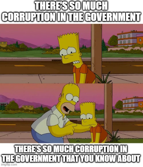 Worst day of my life | THERE'S SO MUCH CORRUPTION IN THE GOVERNMENT; THERE'S SO MUCH CORRUPTION IN THE GOVERNMENT THAT YOU KNOW ABOUT | image tagged in worst day of my life | made w/ Imgflip meme maker