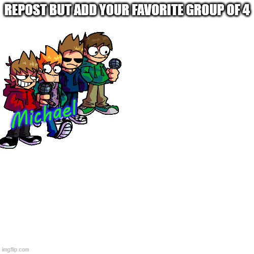 Idc if tord left | REPOST BUT ADD YOUR FAVORITE GROUP OF 4; Michael | image tagged in memes,blank transparent square | made w/ Imgflip meme maker