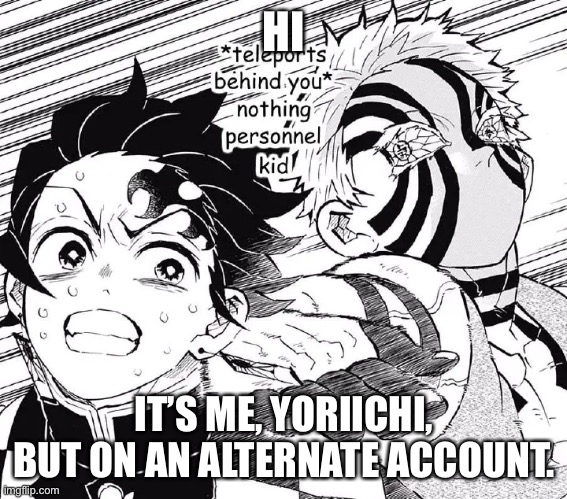 Demon Slayer nothing personal kid | HI; IT’S ME, YORIICHI, BUT ON AN ALTERNATE ACCOUNT. | image tagged in demon slayer nothing personal kid | made w/ Imgflip meme maker