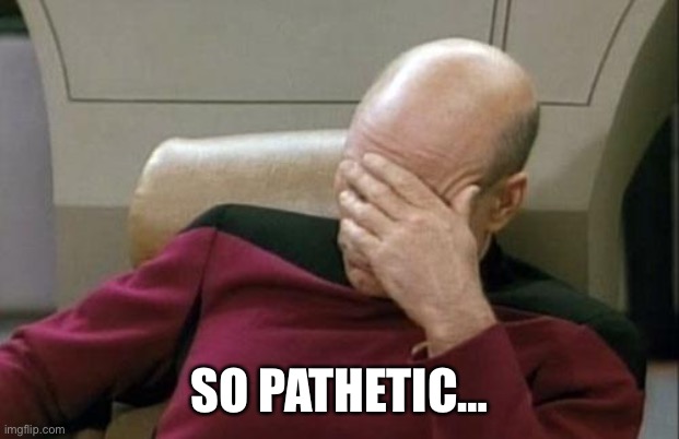 Captain Picard Facepalm Meme | SO PATHETIC… | image tagged in memes,captain picard facepalm | made w/ Imgflip meme maker