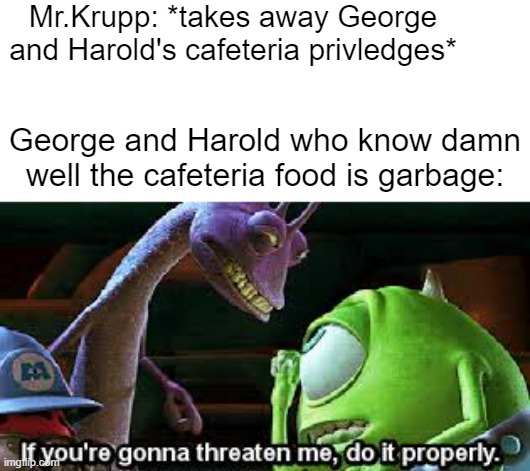 the third book | Mr.Krupp: *takes away George and Harold's cafeteria privledges*; George and Harold who know damn well the cafeteria food is garbage: | image tagged in if you're going to threaten me do it properly,captain underpants | made w/ Imgflip meme maker