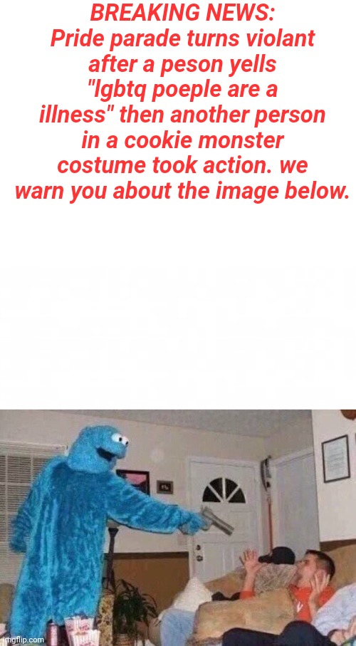 susඞ | BREAKING NEWS: Pride parade turns violant after a peson yells "lgbtq poeple are a illness" then another person in a cookie monster costume took action. we warn you about the image below. | image tagged in blank white template,short blank,cursed cookie monster,lgbtq | made w/ Imgflip meme maker