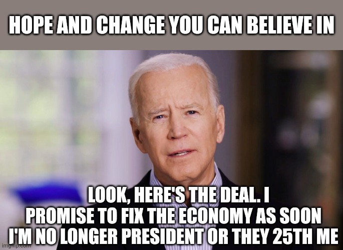 Promises Made, Pants Pooped | HOPE AND CHANGE YOU CAN BELIEVE IN; LOOK, HERE'S THE DEAL. I PROMISE TO FIX THE ECONOMY AS SOON I'M NO LONGER PRESIDENT OR THEY 25TH ME | image tagged in joe biden 2020,look,here's the deal | made w/ Imgflip meme maker