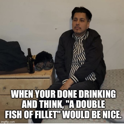 Drunk Munchies | WHEN YOUR DONE DRINKING AND THINK, "A DOUBLE FISH OF FILLET" WOULD BE NICE. | image tagged in drunk munchies | made w/ Imgflip meme maker