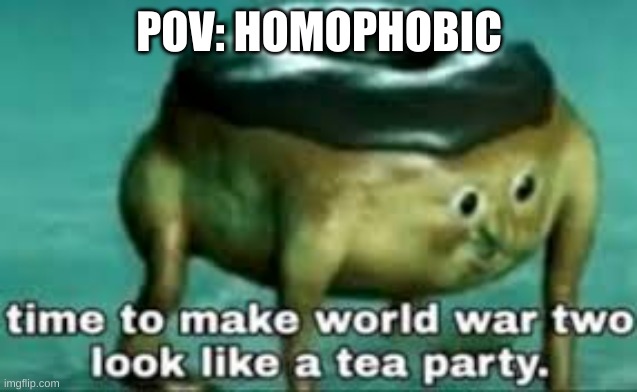 Homophobic ppl: breathes Me: ahaha STOP BREATHING | POV: HOMOPHOBIC | image tagged in time to make ww2 look like a tea party | made w/ Imgflip meme maker