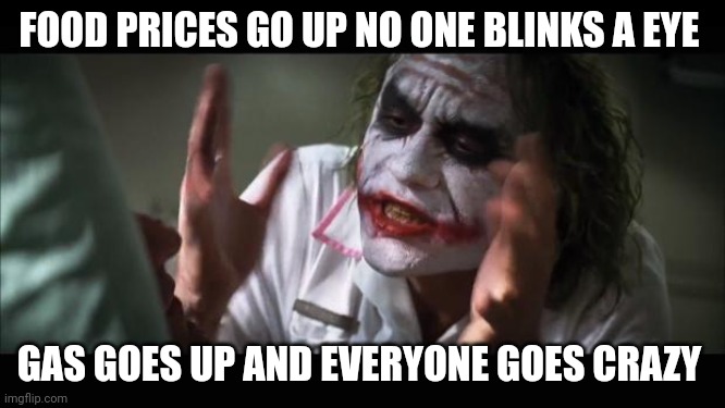 And everybody loses their minds |  FOOD PRICES GO UP NO ONE BLINKS A EYE; GAS GOES UP AND EVERYONE GOES CRAZY | image tagged in memes,and everybody loses their minds | made w/ Imgflip meme maker