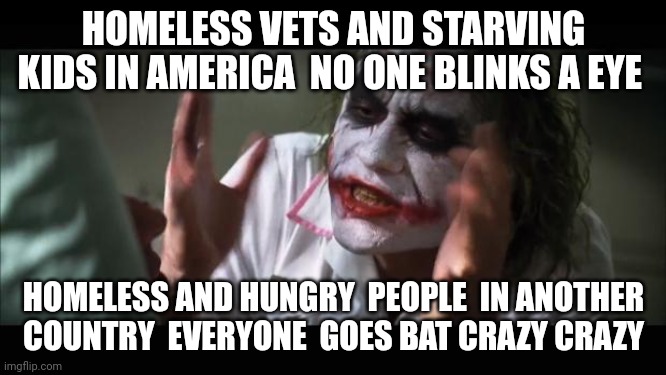 And everybody loses their minds |  HOMELESS VETS AND STARVING KIDS IN AMERICA  NO ONE BLINKS A EYE; HOMELESS AND HUNGRY  PEOPLE  IN ANOTHER  COUNTRY  EVERYONE  GOES BAT CRAZY CRAZY | image tagged in memes,and everybody loses their minds | made w/ Imgflip meme maker