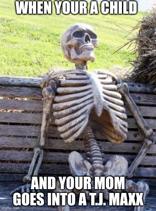 Boredom Memes | WHEN YOUR A CHILD; AND YOUR MOM GOES INTO A T.J. MAXX | image tagged in memes,waiting skeleton | made w/ Imgflip meme maker