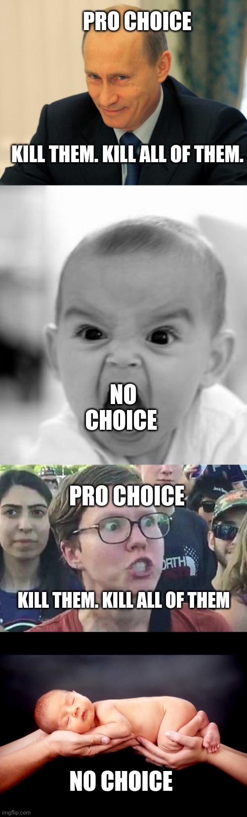 Abortion is bad m'kay? | PRO CHOICE; KILL THEM. KILL ALL OF THEM. NO CHOICE; PRO CHOICE; KILL THEM. KILL ALL OF THEM; NO CHOICE | image tagged in vladimir putin smiling,memes,angry baby,triggered liberal,newborn | made w/ Imgflip meme maker