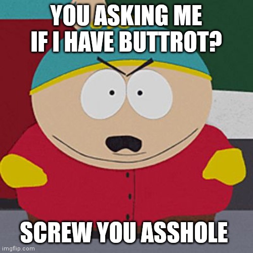 Angry-Cartman | YOU ASKING ME IF I HAVE BUTTROT? SCREW YOU ASSHOLE | image tagged in angry-cartman | made w/ Imgflip meme maker