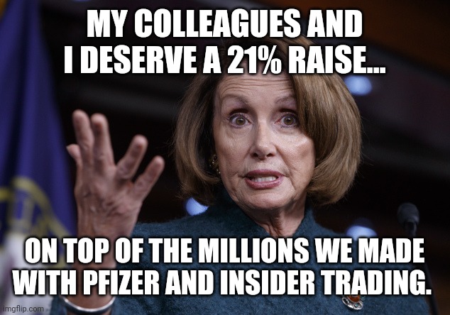 Above the law. | MY COLLEAGUES AND I DESERVE A 21% RAISE... ON TOP OF THE MILLIONS WE MADE WITH PFIZER AND INSIDER TRADING. | image tagged in good old nancy pelosi | made w/ Imgflip meme maker