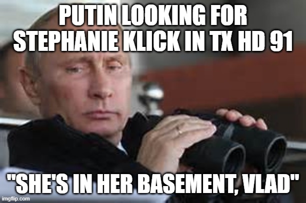 Putin Binoculars | PUTIN LOOKING FOR STEPHANIE KLICK IN TX HD 91; "SHE'S IN HER BASEMENT, VLAD" | image tagged in putin binoculars | made w/ Imgflip meme maker