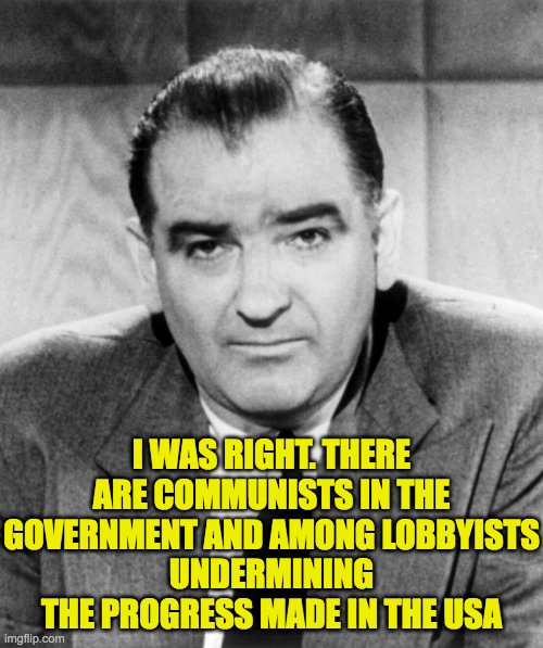 Joe McCarthy was right. Just look at 2021-22 | I WAS RIGHT. THERE ARE COMMUNISTS IN THE GOVERNMENT AND AMONG LOBBYISTS
UNDERMINING THE PROGRESS MADE IN THE USA | image tagged in joe mccarthy | made w/ Imgflip meme maker