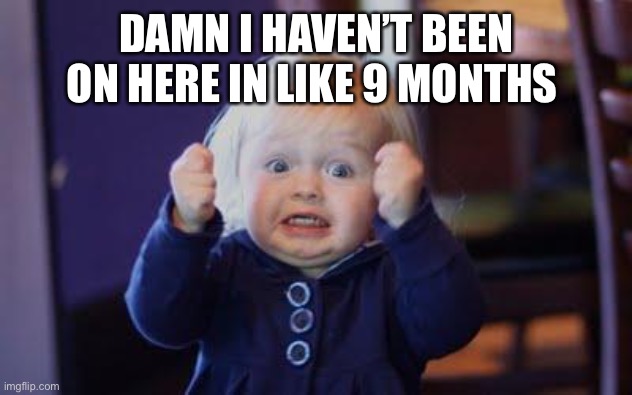 excited kid | DAMN I HAVEN’T BEEN ON HERE IN LIKE 9 MONTHS | image tagged in excited kid | made w/ Imgflip meme maker