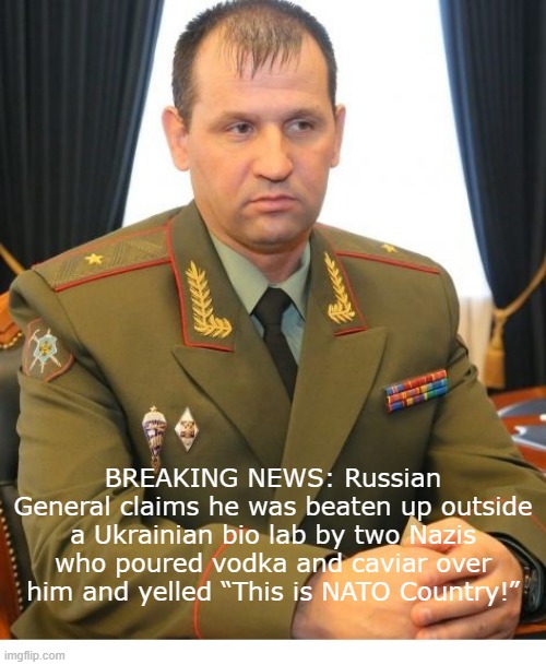 Russian General | BREAKING NEWS: Russian General claims he was beaten up outside a Ukrainian bio lab by two Nazis who poured vodka and caviar over him and yelled “This is NATO Country!” | made w/ Imgflip meme maker