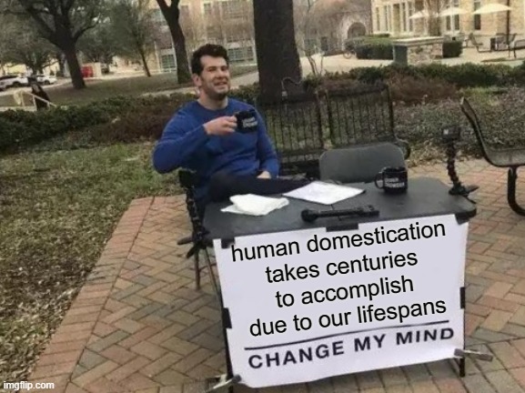 live in the bush for a few months, then tell me most people aren't domesticated | human domestication takes centuries to accomplish due to our lifespans | image tagged in memes,change my mind | made w/ Imgflip meme maker