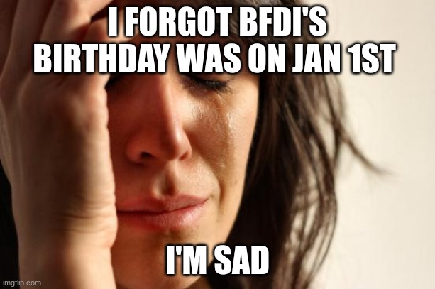 how could i forget | I FORGOT BFDI'S BIRTHDAY WAS ON JAN 1ST; I'M SAD | image tagged in memes,first world problems | made w/ Imgflip meme maker