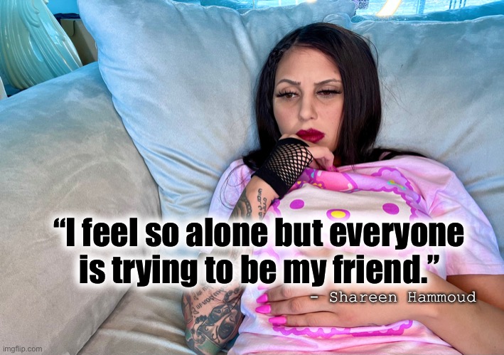Lonely | “I feel so alone but everyone is trying to be my friend.”; - Shareen Hammoud | image tagged in alonememes,quotes,inspirational quote,mental health,famous quotes | made w/ Imgflip meme maker