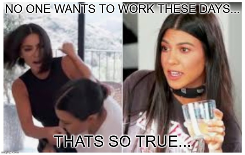 No one wants to work these days... | NO ONE WANTS TO WORK THESE DAYS... THATS SO TRUE... | image tagged in kim kardashian | made w/ Imgflip meme maker