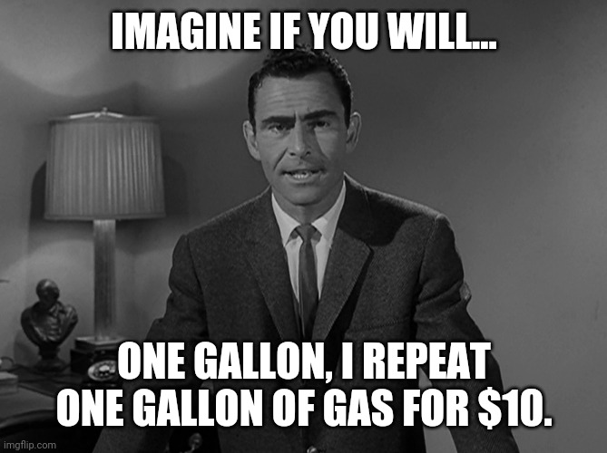 One gallon. | IMAGINE IF YOU WILL... ONE GALLON, I REPEAT ONE GALLON OF GAS FOR $10. | image tagged in memes | made w/ Imgflip meme maker