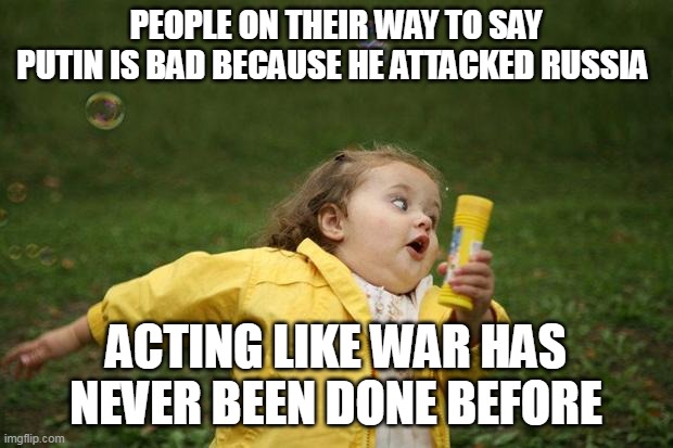 Bruh | PEOPLE ON THEIR WAY TO SAY PUTIN IS BAD BECAUSE HE ATTACKED RUSSIA; ACTING LIKE WAR HAS NEVER BEEN DONE BEFORE | image tagged in girl running | made w/ Imgflip meme maker
