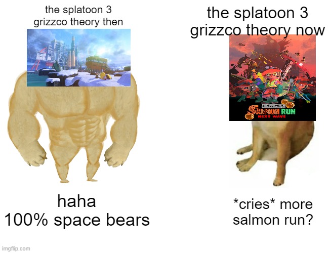 this happened to every Splatoon fan. | the splatoon 3
grizzco theory then; the splatoon 3
grizzco theory now; haha
100% space bears; *cries* more
salmon run? | image tagged in memes,buff doge vs cheems | made w/ Imgflip meme maker