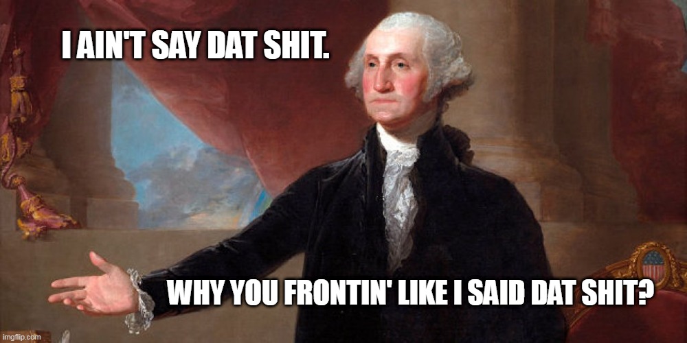 washington quotes | I AIN'T SAY DAT SHIT. WHY YOU FRONTIN' LIKE I SAID DAT SHIT? | image tagged in quotes | made w/ Imgflip meme maker