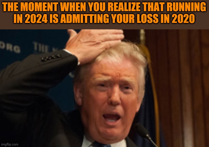 If he's capable of understanding... | THE MOMENT WHEN YOU REALIZE THAT RUNNING
IN 2024 IS ADMITTING YOUR LOSS IN 2020 | image tagged in trump shocked,cognitive dissonance,elections | made w/ Imgflip meme maker