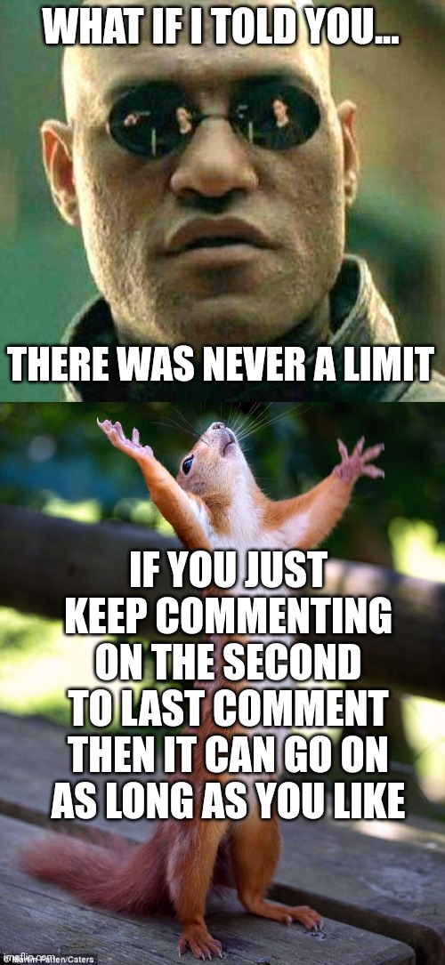 WHAT IF I TOLD YOU... THERE WAS NEVER A LIMIT IF YOU JUST KEEP COMMENTING ON THE SECOND TO LAST COMMENT THEN IT CAN GO ON AS LONG AS YOU LIK | image tagged in what if i told you,behold | made w/ Imgflip meme maker