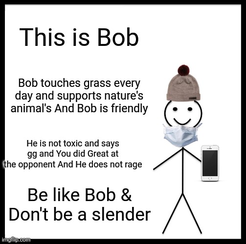 :) | This is Bob; Bob touches grass every day and supports nature's animal's And Bob is friendly; He is not toxic and says gg and You did Great at the opponent And He does not rage; Be like Bob & Don't be a slender | image tagged in memes,be like bill | made w/ Imgflip meme maker