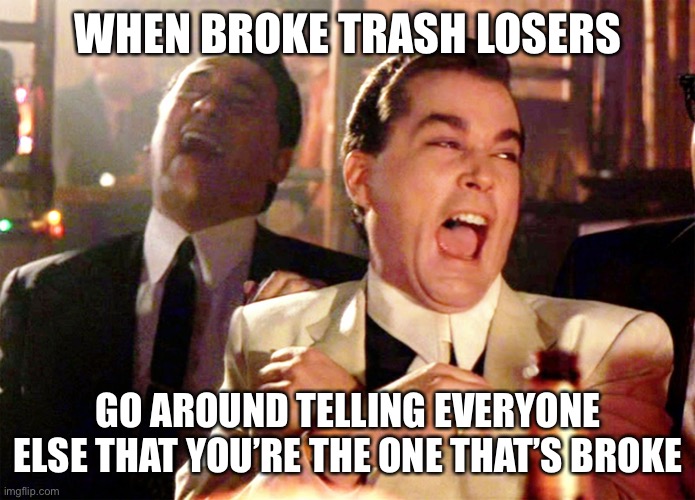 Good Fellas Hilarious | WHEN BROKE TRASH LOSERS; GO AROUND TELLING EVERYONE ELSE THAT YOU’RE THE ONE THAT’S BROKE | image tagged in memes,good fellas hilarious | made w/ Imgflip meme maker