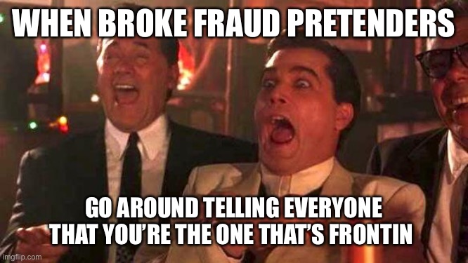 GOODFELLAS LAUGHING SCENE, HENRY HILL | WHEN BROKE FRAUD PRETENDERS; GO AROUND TELLING EVERYONE THAT YOU’RE THE ONE THAT’S FRONTIN | image tagged in goodfellas laughing scene henry hill,not for sale,not bluffing | made w/ Imgflip meme maker