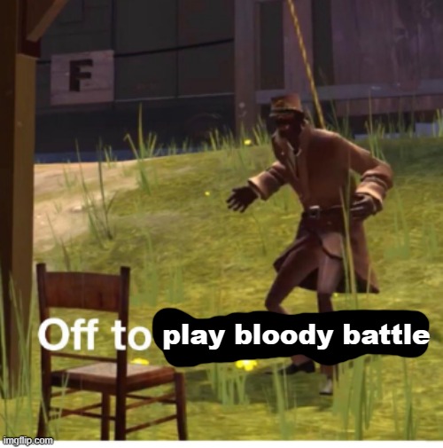 Off to hang myself! | play bloody battle | image tagged in off to hang myself | made w/ Imgflip meme maker