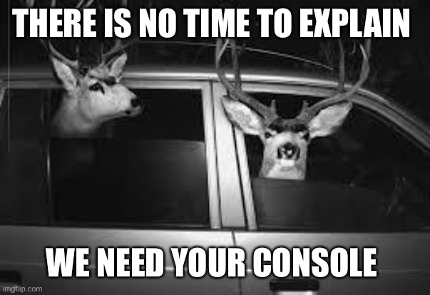 Have no time to explain | THERE IS NO TIME TO EXPLAIN; WE NEED YOUR CONSOLE | image tagged in have no time to explain | made w/ Imgflip meme maker