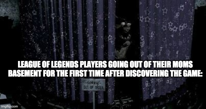League of Legends | LEAGUE OF LEGENDS PLAYERS GOING OUT OF THEIR MOMS BASEMENT FOR THE FIRST TIME AFTER DISCOVERING THE GAME: | image tagged in foxy,league of legends | made w/ Imgflip meme maker
