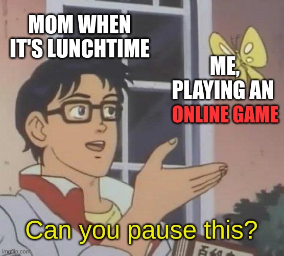 Try all you want. you can't pause a live game, mom. You can't pause your Facebook | MOM WHEN IT'S LUNCHTIME; ME, PLAYING AN; ONLINE GAME; Can you pause this? | image tagged in memes,is this a pigeon,mom,online gaming | made w/ Imgflip meme maker