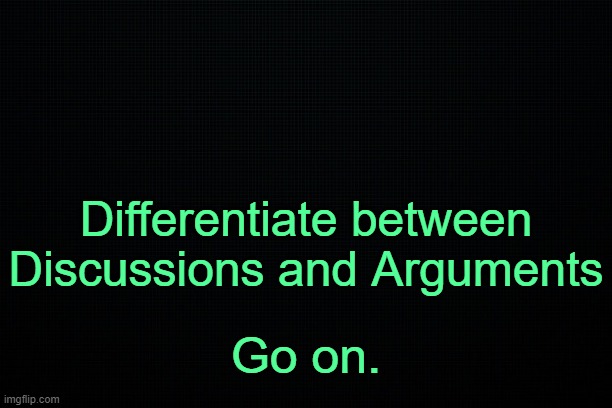 . | Differentiate between Discussions and Arguments; Go on. | image tagged in the black | made w/ Imgflip meme maker