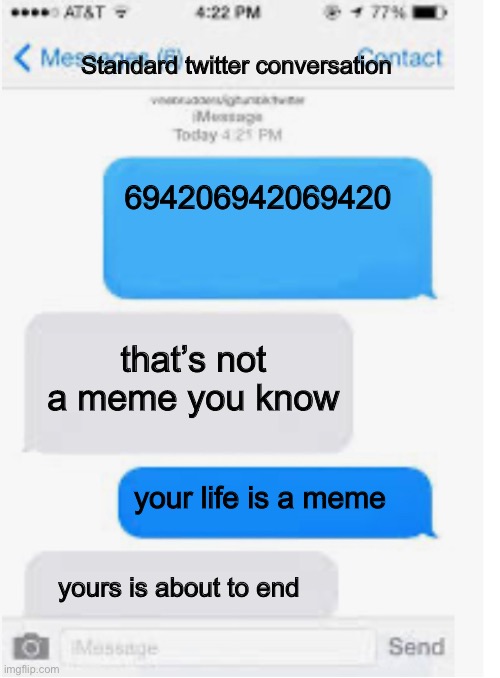 Blank text conversation | Standard twitter conversation; 694206942069420; that’s not a meme you know; your life is a meme; yours is about to end | image tagged in blank text conversation | made w/ Imgflip meme maker