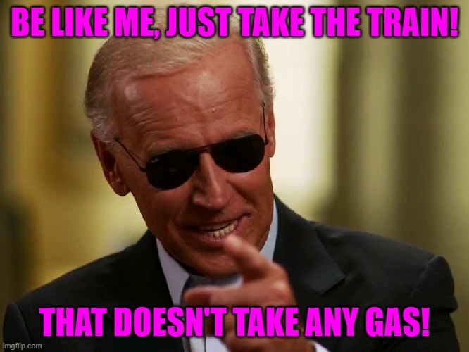 Cool Joe Biden | BE LIKE ME, JUST TAKE THE TRAIN! THAT DOESN'T TAKE ANY GAS! | image tagged in cool joe biden | made w/ Imgflip meme maker
