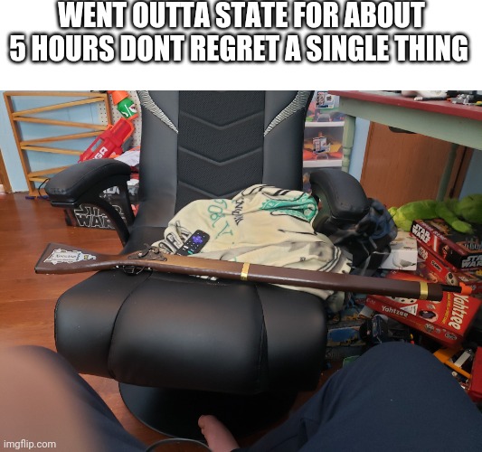 Its not a real gun | WENT OUTTA STATE FOR ABOUT 5 HOURS DONT REGRET A SINGLE THING | image tagged in meme | made w/ Imgflip meme maker