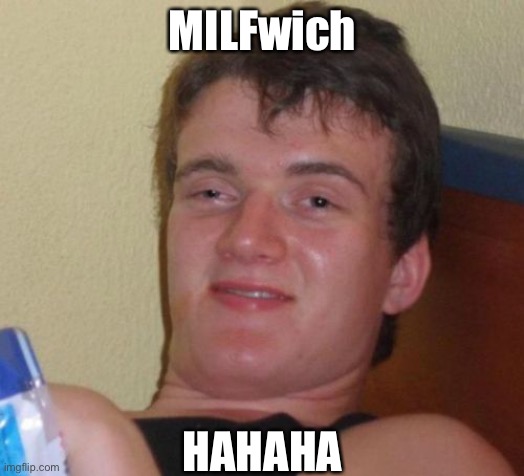 MILFwich | MILFwich; HAHAHA | image tagged in memes,10 guy,milf,sandwich | made w/ Imgflip meme maker