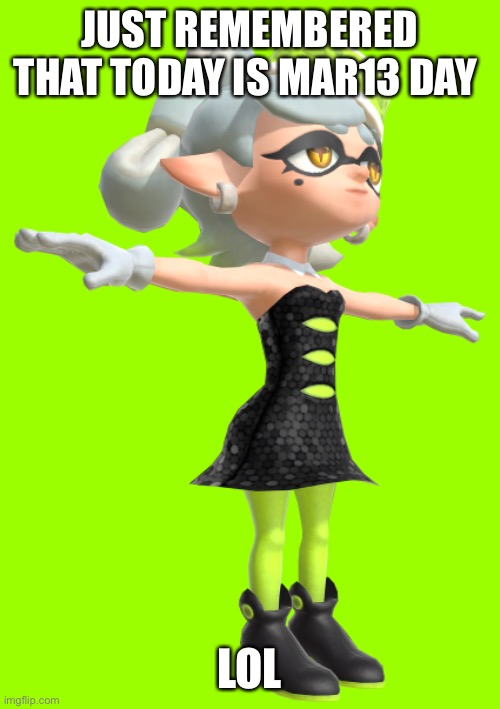 t posing marie | JUST REMEMBERED THAT TODAY IS MAR13 DAY; LOL | image tagged in t posing marie | made w/ Imgflip meme maker