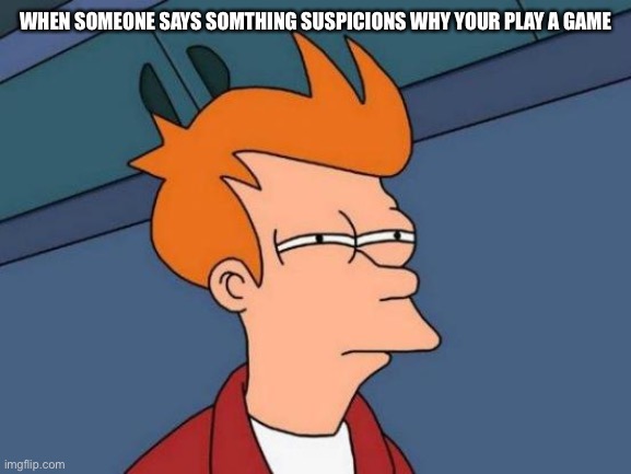 Futurama Fry | WHEN SOMEONE SAYS SOMTHING SUSPICIONS WHY YOUR PLAY A GAME | image tagged in memes,futurama fry | made w/ Imgflip meme maker