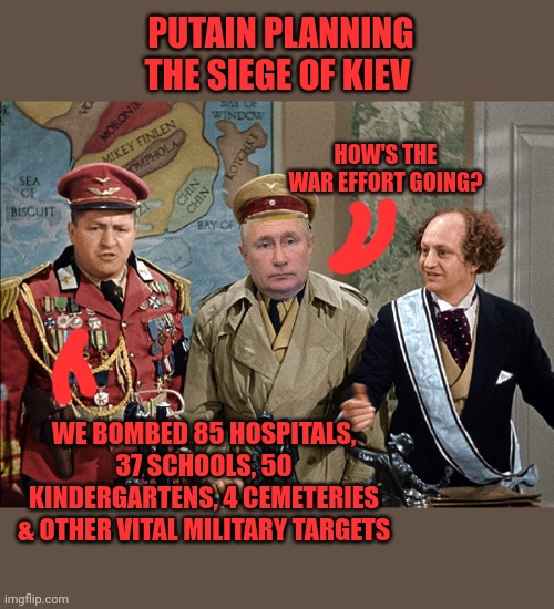 Wait, I saw this one | PUTAIN PLANNING THE SIEGE OF KIEV; HOW'S THE WAR EFFORT GOING? WE BOMBED 85 HOSPITALS, 37 SCHOOLS, 50 KINDERGARTENS, 4 CEMETERIES & OTHER VITAL MILITARY TARGETS | image tagged in i saw this one,putin,ukraine,ww3,kiev,three stooges | made w/ Imgflip meme maker